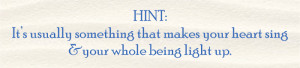HINT: It’s usually something that makes your heart sing and your whole being light up.