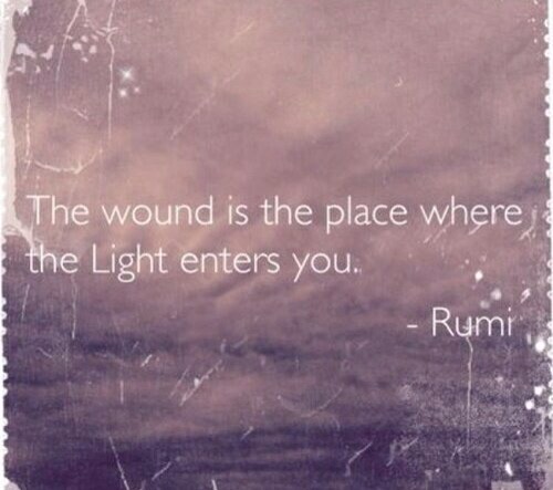 The wound is the place where the light enters you ~ Rumi