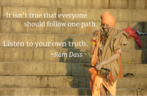 "It isn't true that everyone should follow one path. Listen to your own truth." Ram Dass