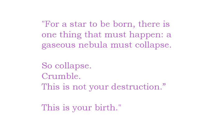 "For a star to be born, there is one thing that must happen: a gaseous nebula must collapse. So collapse. Crumble. This is not your destruction. This is your birth."