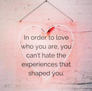In order to love who you are, you can’t hate the experiences that shaped you