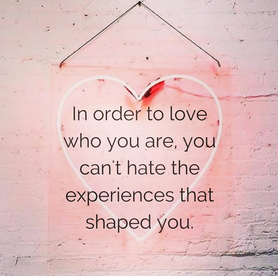 In order to love who you are, you can’t hate the experiences that shaped you