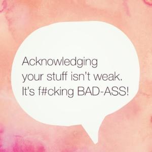 Acknowledging your stuff isn’t weak. It’s f#cking BAD-ASS!